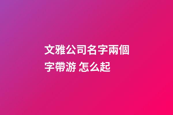 文雅公司名字兩個字帶游 怎么起-第1張-公司起名-玄機(jī)派